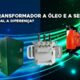Qual a diferença entre um Transformador a Óleo, a Seco e Pedestal